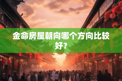 金命房屋朝向哪个方向比较好? 金命房屋朝向哪个方向比较好?