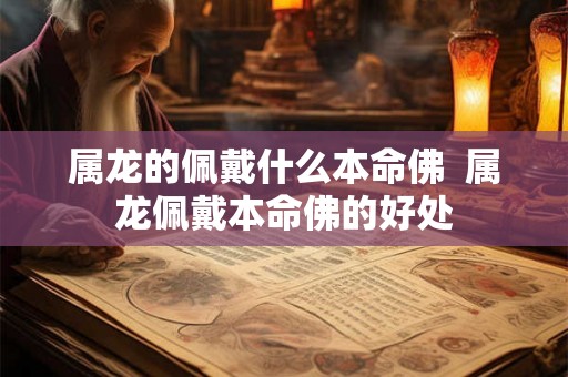 属龙的佩戴什么本命佛  属龙佩戴本命佛的好处