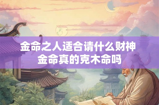 金命之人适合请什么财神 金命真的克木命吗