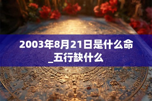 2003年8月21日是什么命_五行缺什么 2003年8月21日是什么命_五行缺什么