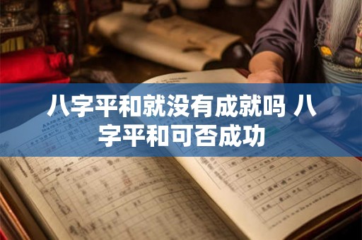 八字平和就没有成就吗 八字平和可否成功