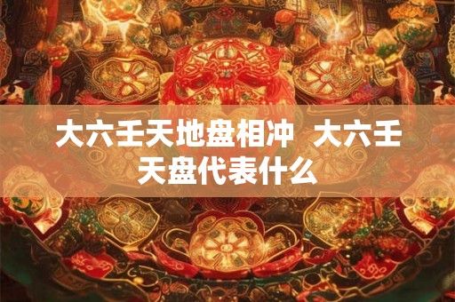 大六壬天地盘相冲  大六壬天盘代表什么