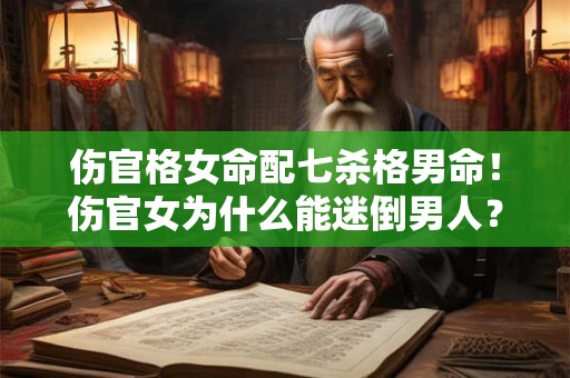 伤官格女命配七杀格男命！伤官女为什么能迷倒男人？