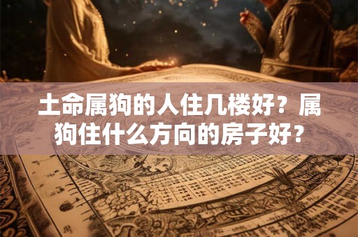 土命属狗的人住几楼好？属狗住什么方向的房子好？