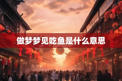 做梦梦见吃鱼是什么意思