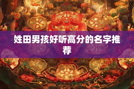 姓田男孩好听高分的名字推荐 姓田男孩好听高分的名字推荐