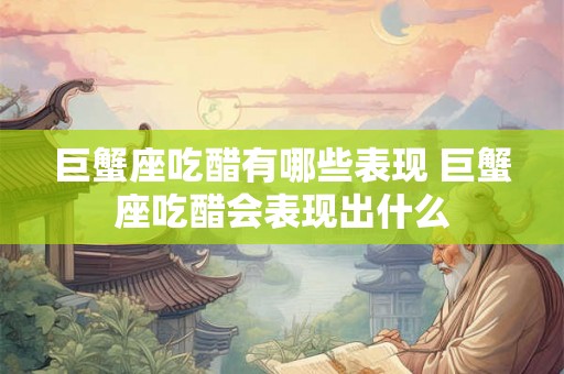 巨蟹座吃醋有哪些表现 巨蟹座吃醋会表现出什么