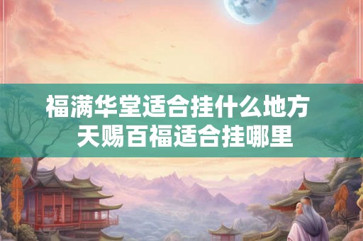 福满华堂适合挂什么地方 天赐百福适合挂哪里 福满华堂适合挂什么地方 天赐百福适合挂哪里