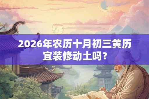 2026年农历十月初三黄历宜装修动土吗？