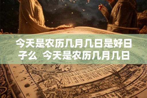 今天是农历几月几日是好日子么  今天是农历几月几日黄历吉日