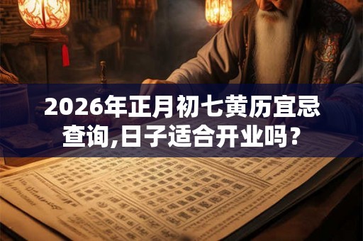 2026年正月初七黄历宜忌查询,日子适合开业吗？