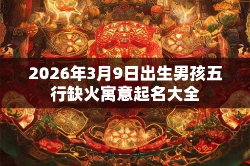 2026年3月9日出生男孩五行缺火寓意起名大全