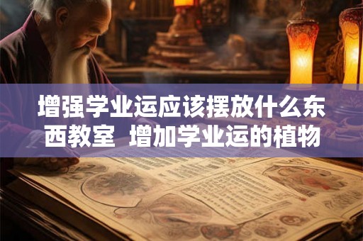 增强学业运应该摆放什么东西教室  增加学业运的植物