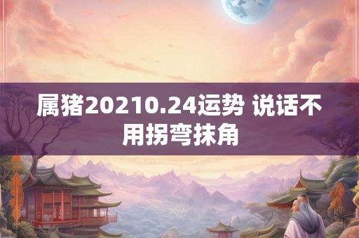 属猪20210.24运势 说话不用拐弯抹角