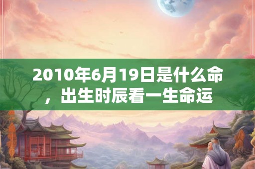 2010年6月19日是什么命，出生时辰看一生命运