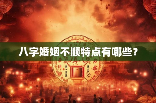 八字婚姻不顺特点有哪些？