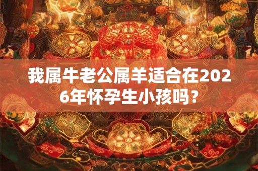 我属牛老公属羊适合在2026年怀孕生小孩吗? 我属牛老公属羊适合在2026年怀孕生小孩吗?