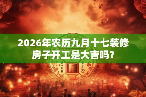 2026年农历九月十七装修房子开工是大吉吗？
