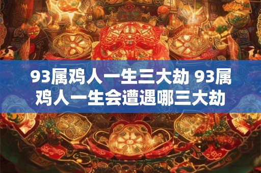 93属鸡人一生三大劫 93属鸡人一生会遭遇哪三大劫
