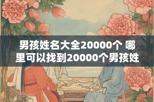 男孩姓名大全20000个 哪里可以找到20000个男孩姓名