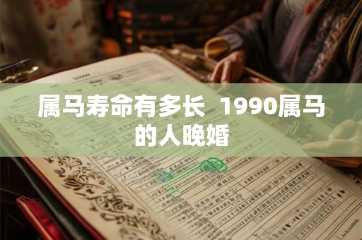属马寿命有多长  1990属马的人晚婚