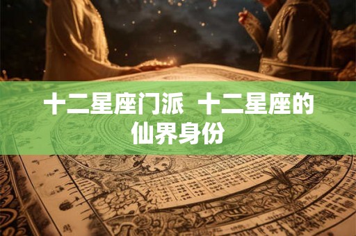 十二星座门派  十二星座的仙界身份