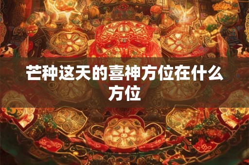 芒种这天的喜神方位在什么方位 芒种这天的喜神方位在什么方位