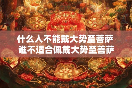 什么人不能戴大势至菩萨 谁不适合佩戴大势至菩萨