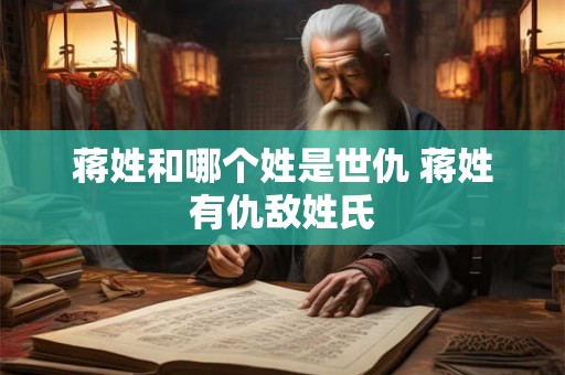 蒋姓和哪个姓是世仇 蒋姓有仇敌姓氏