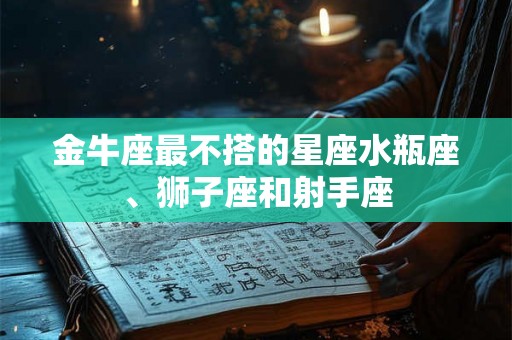金牛座最不搭的星座水瓶座、狮子座和射手座