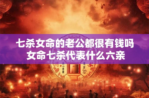 七杀女命的老公都很有钱吗 女命七杀代表什么六亲
