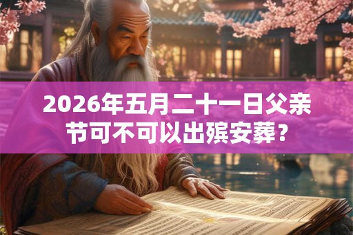 2026年五月二十一日父亲节可不可以出殡安葬？
