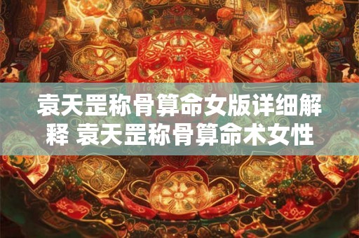 袁天罡称骨算命女版详细解释 袁天罡称骨算命术女性版是什么如何详细解释 袁天罡称骨算命女版详细解释 袁天罡称骨算命术女性版是什么如何详细解释