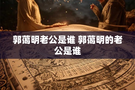 郭蔼明老公是谁 郭蔼明的老公是谁
