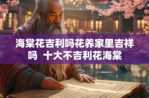 海棠花吉利吗花养家里吉祥吗  十大不吉利花海棠