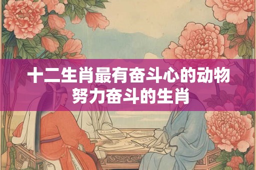 十二生肖最有奋斗心的动物 努力奋斗的生肖