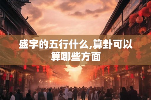 盛字的五行什么,算卦可以算哪些方面