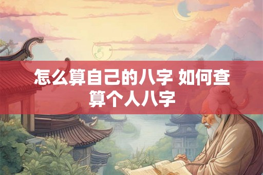 怎么算自己的八字 如何查算个人八字 怎么算自己的八字 如何查算个人八字