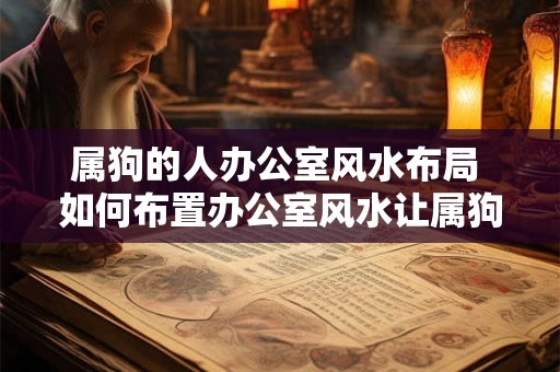属狗的人办公室风水布局 如何布置办公室风水让属狗的人事业成功