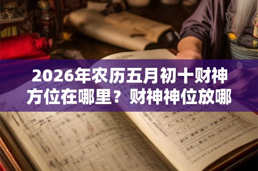 2026年农历五月初十财神方位在哪里？财神神位放哪里？