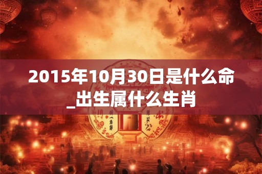 2015年10月30日是什么命_出生属什么生肖 2015年10月30日是什么命_出生属什么生肖