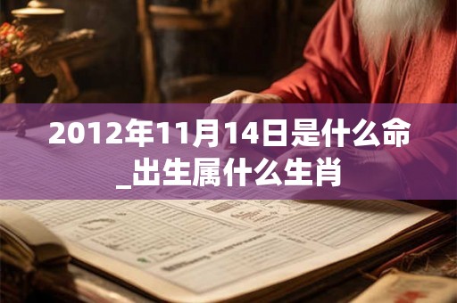 2012年11月14日是什么命_出生属什么生肖 2012年11月14日是什么命_出生属什么生肖
