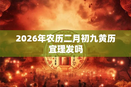 2026年农历二月初九黄历宜理发吗