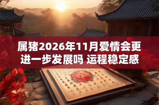 属猪2026年11月爱情会更进一步发展吗 运程稳定感情顺意 属猪2026年11月爱情会更进一步发展吗 运程稳定感情顺意