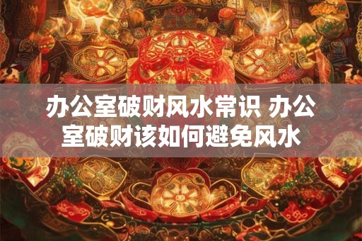 办公室破财风水常识 办公室破财该如何避免风水 办公室破财风水常识 办公室破财该如何避免风水