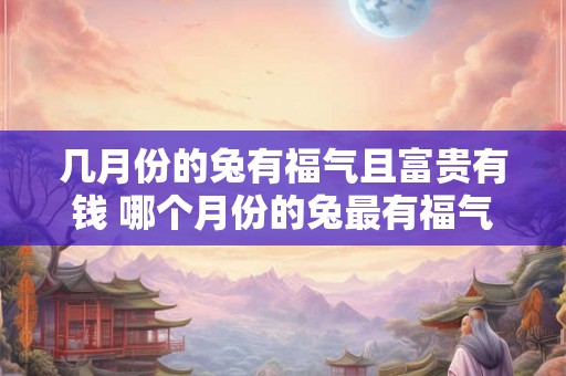 几月份的兔有福气且富贵有钱 哪个月份的兔最有福气且富贵有钱
