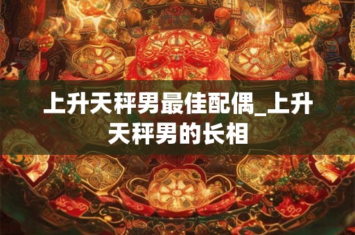 上升天秤男最佳配偶_上升天秤男的长相