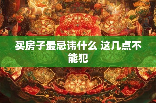 买房子最忌讳什么 这几点不能犯