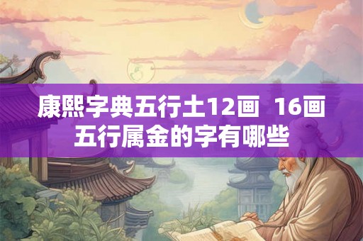 康熙字典五行土12画  16画五行属金的字有哪些