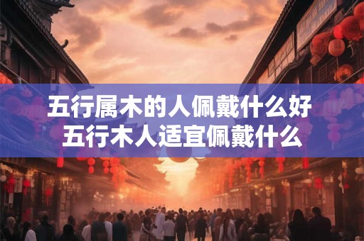 五行属木的人佩戴什么好 五行木人适宜佩戴什么